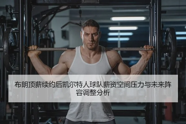 布朗顶薪续约后凯尔特人球队薪资空间压力与未来阵容调整分析