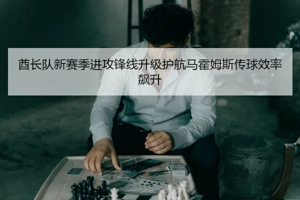 酋长队新赛季进攻锋线升级护航马霍姆斯传球效率飙升