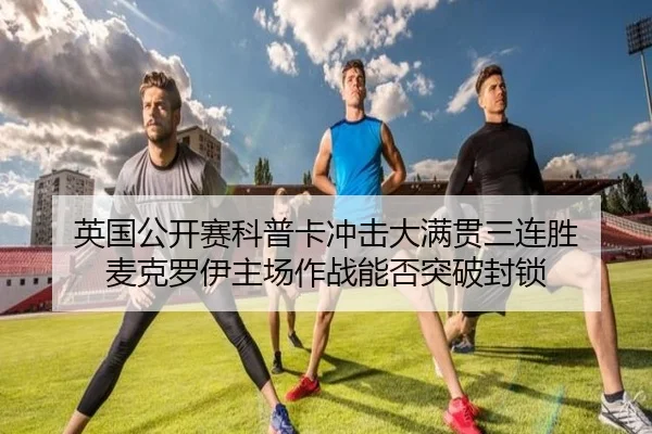英国公开赛科普卡冲击大满贯三连胜 麦克罗伊主场作战能否突破封锁